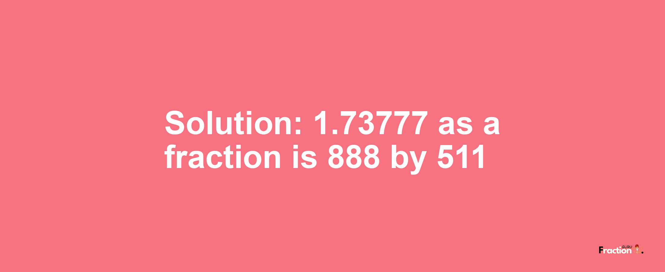 Solution:1.73777 as a fraction is 888/511